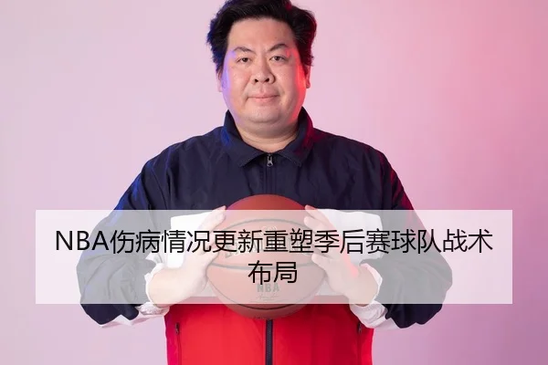 NBA伤病情况更新重塑季后赛球队战术布局