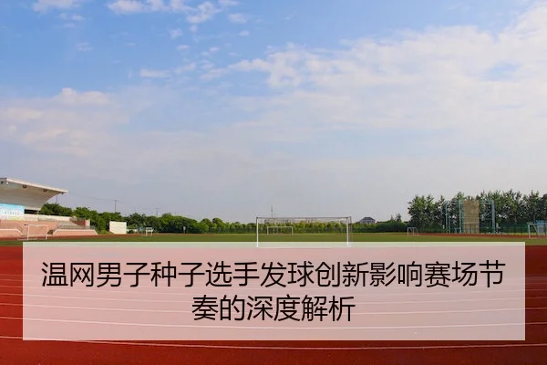 温网男子种子选手发球创新影响赛场节奏的深度解析（C7）